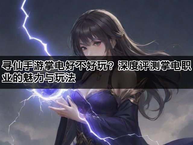 寻仙手游掌电好不好玩？深度评测掌电职业的魅力与玩法