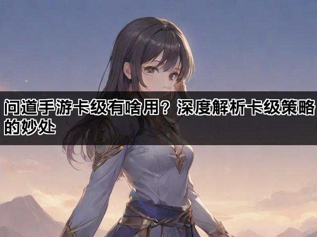 问道手游卡级有啥用？深度解析卡级策略的妙处