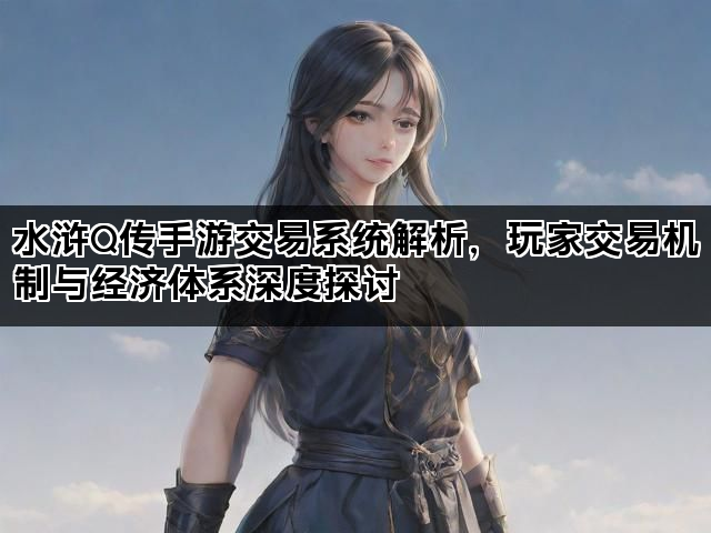 水浒Q传手游交易系统解析，玩家交易机制与经济体系深度探讨