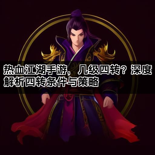 热血江湖手游，几级四转？深度解析四转条件与策略
