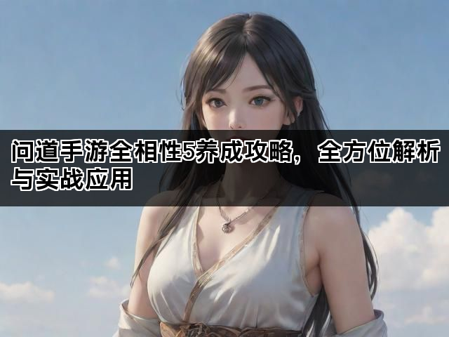 问道手游全相性5养成攻略，全方位解析与实战应用