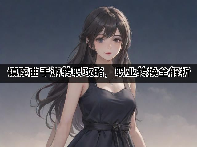 镇魔曲手游转职攻略，职业转换全解析