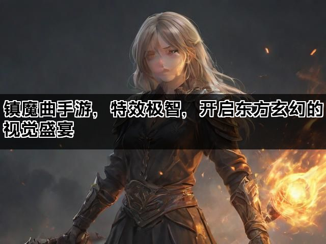 镇魔曲手游，特效极智，开启东方玄幻的视觉盛宴