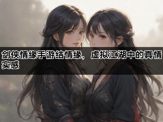 剑侠情缘手游结情缘，虚拟江湖中的真情实感