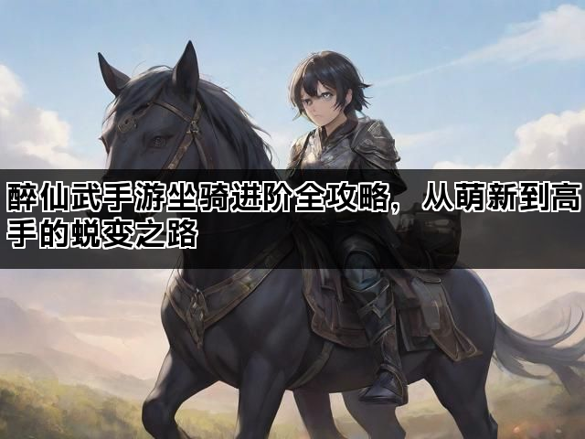 醉仙武手游坐骑进阶全攻略，从萌新到高手的蜕变之路