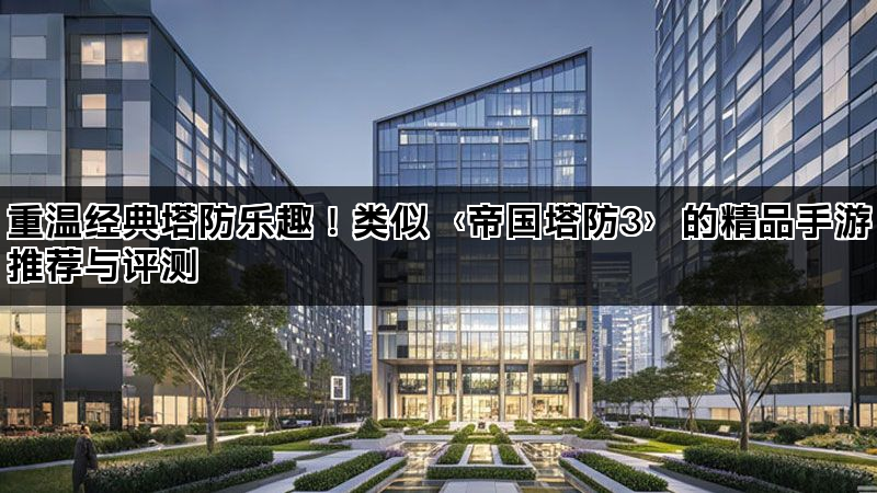 重温经典塔防乐趣！类似〈帝国塔防3〉的精品手游推荐与评测