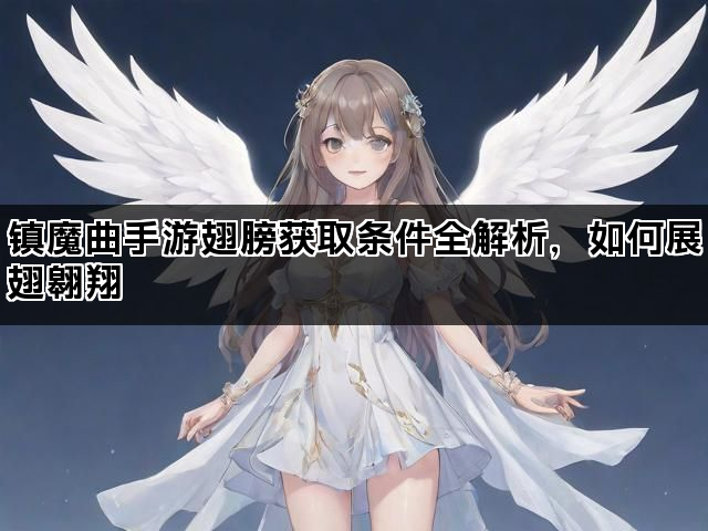 镇魔曲手游翅膀获取条件全解析，如何展翅翱翔