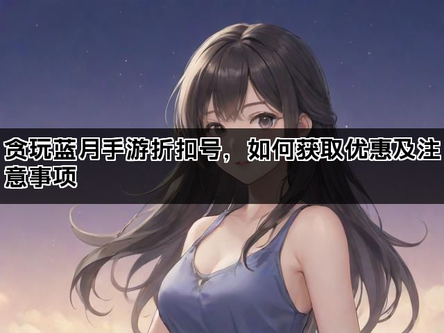 贪玩蓝月手游折扣号，如何获取优惠及注意事项