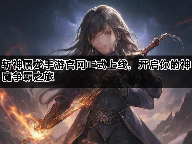 斩神屠龙手游官网正式上线，开启你的神魔争霸之旅