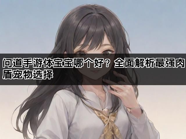 问道手游体宝宝哪个好？全面解析最强肉盾宠物选择