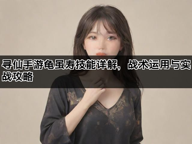 寻仙手游龟虽寿技能详解，战术运用与实战攻略