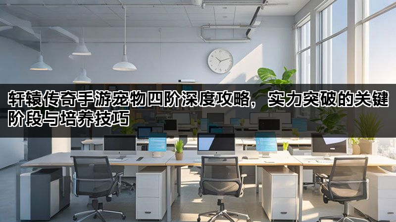 轩辕传奇手游宠物四阶深度攻略，实力突破的关键阶段与培养技巧