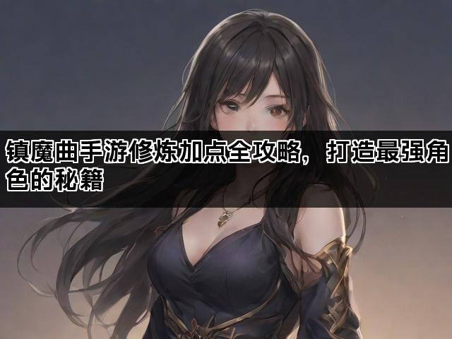 镇魔曲手游修炼加点全攻略，打造最强角色的秘籍
