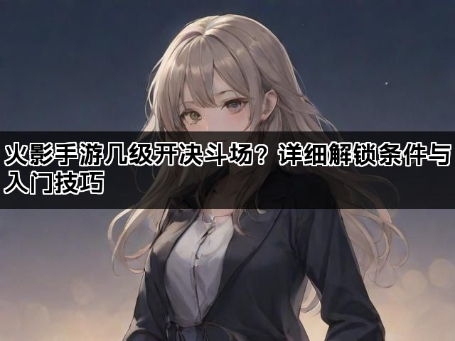 火影手游几级开决斗场？详细解锁条件与入门技巧