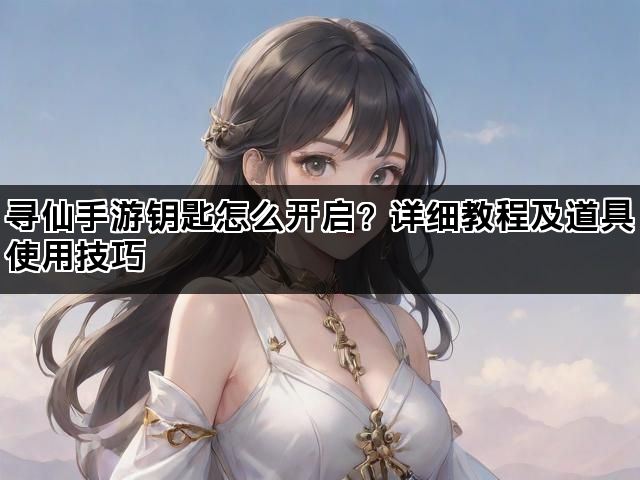 寻仙手游钥匙怎么开启？详细教程及道具使用技巧