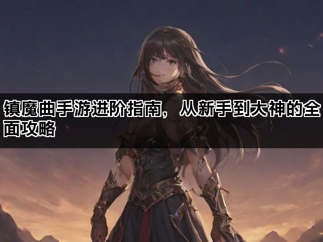 镇魔曲手游进阶指南，从新手到大神的全面攻略