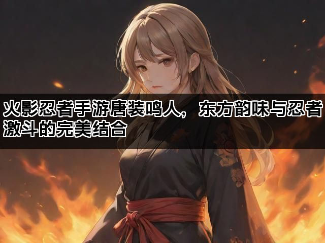 火影忍者手游唐装鸣人，东方韵味与忍者激斗的完美结合