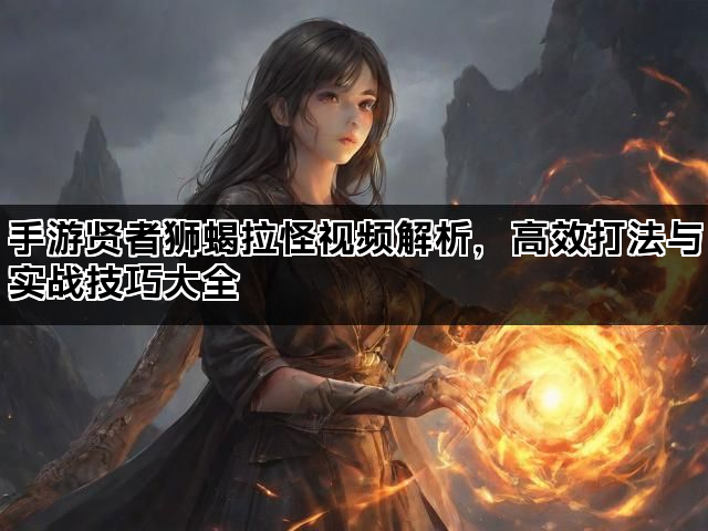 手游贤者狮蝎拉怪视频解析，高效打法与实战技巧大全