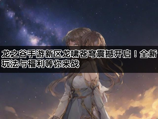 龙之谷手游新区龙啸苍穹震撼开启！全新玩法与福利等你来战