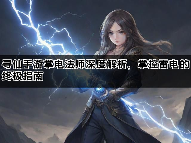 寻仙手游掌电法师深度解析，掌控雷电的终极指南
