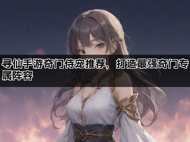 寻仙手游奇门侍宠推荐,打造最强奇门专属阵容 寻仙手游奇门侍宠推荐,打造最强奇门专属阵容