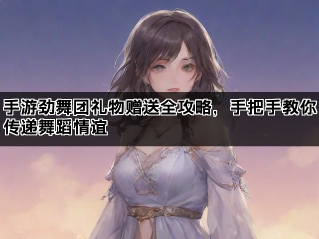 手游劲舞团礼物赠送全攻略,手把手教你传递舞蹈情谊 手游劲舞团礼物赠送全攻略,手把手教你传递舞蹈情谊