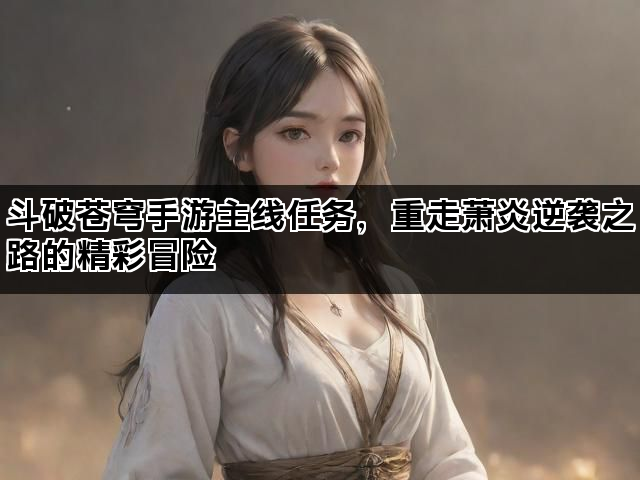斗破苍穹手游主线任务，重走萧炎逆袭之路的精彩冒险
