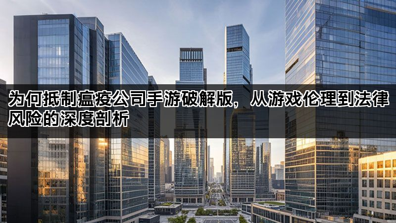 为何抵制瘟疫公司手游破解版，从游戏伦理到法律风险的深度剖析