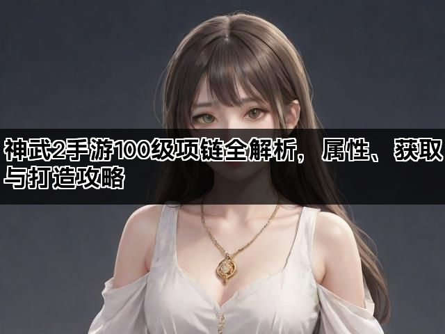 神武2手游100级项链全解析,属性、获取与打造攻略 神武2手游100级项链全解析,属性、获取与打造攻略