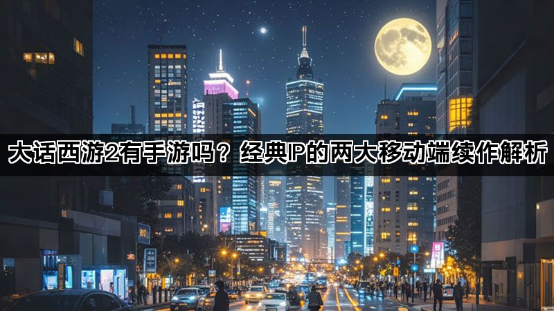 大话西游2有手游吗？经典IP的两大移动端续作解析