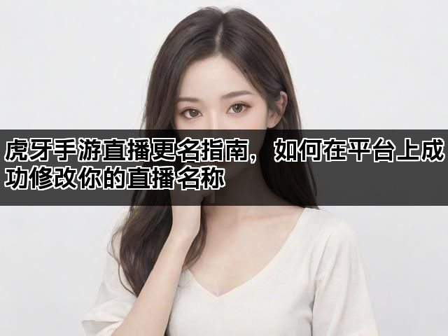 虎牙手游直播更名指南，如何在平台上成功修改你的直播名称