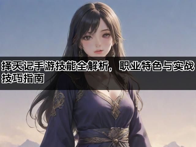 择天记手游技能全解析，职业特色与实战技巧指南