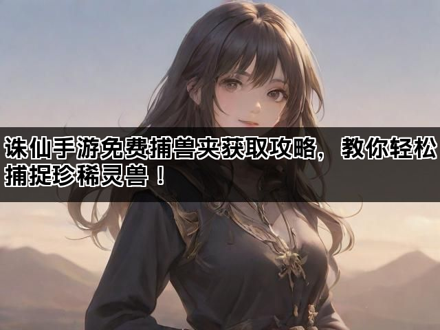 诛仙手游免费捕兽夹获取攻略，教你轻松捕捉珍稀灵兽！