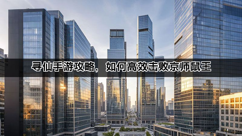 寻仙手游攻略,如何高效击败京师鼠王 寻仙手游攻略,如何高效击败京师鼠王