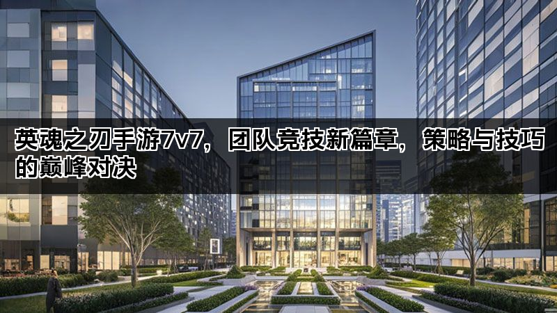 英魂之刃手游7v7，团队竞技新篇章，策略与技巧的巅峰对决