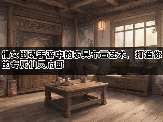 倩女幽魂手游中的家具布置艺术，打造你的专属仙灵府邸