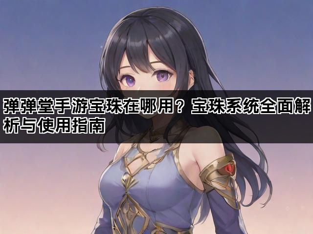 弹弹堂手游宝珠在哪用？宝珠系统全面解析与使用指南