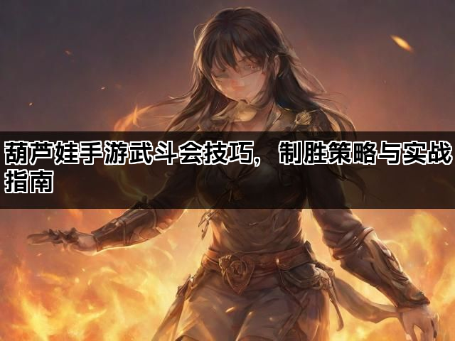 葫芦娃手游武斗会技巧,制胜策略与实战指南 葫芦娃手游武斗会技巧,制胜策略与实战指南