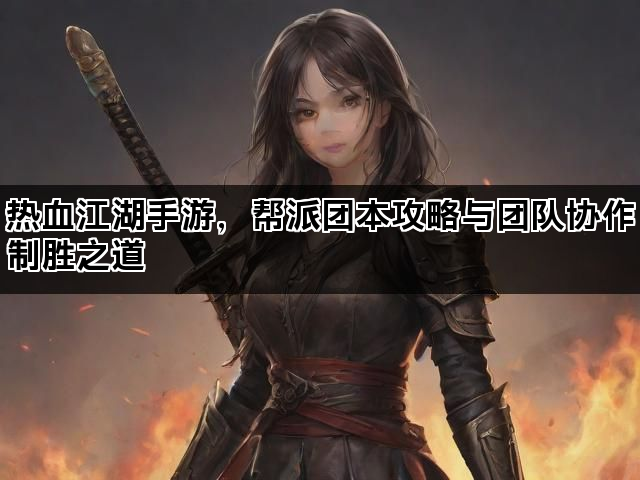热血江湖手游,帮派团本攻略与团队协作制胜之道 热血江湖手游,帮派团本攻略与团队协作制胜之道