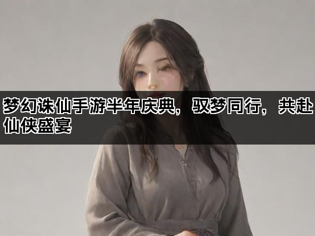 梦幻诛仙手游半年庆典，驭梦同行，共赴仙侠盛宴
