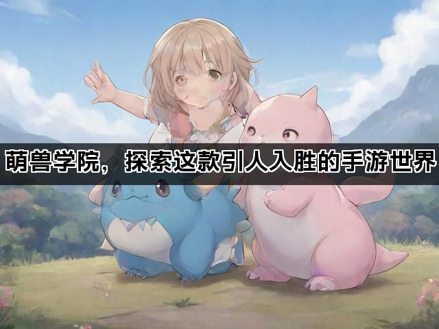 萌兽学院，探索这款引人入胜的手游世界