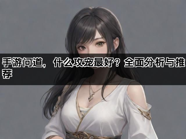 手游问道，什么攻宠最好？全面分析与推荐