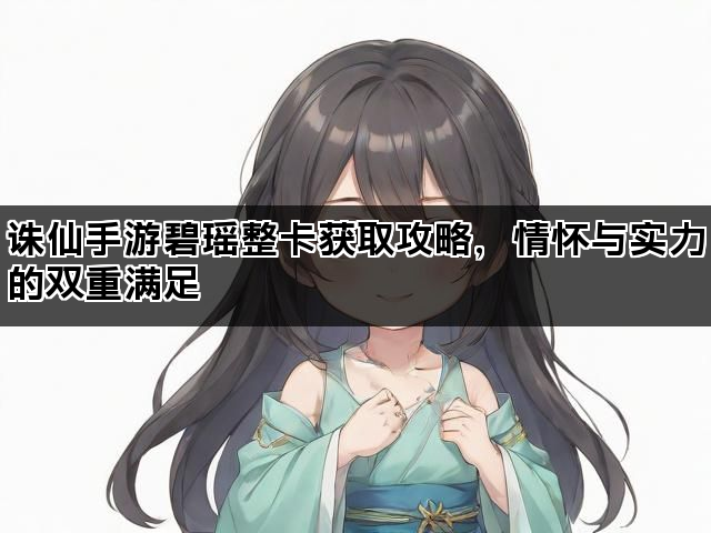 诛仙手游碧瑶整卡获取攻略，情怀与实力的双重满足