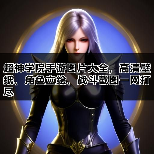 超神学院手游图片大全，高清壁纸、角色立绘、战斗截图一网打尽