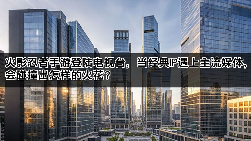 火影忍者手游登陆电视台,当经典IP遇上主流媒体,会碰撞出怎样的火花? 火影忍者手游登陆电视台,当经典IP遇上主流媒体,会碰撞出怎样的火花?