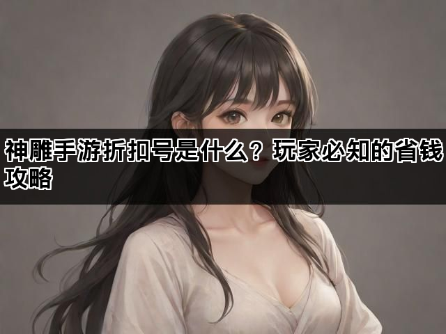 神雕手游折扣号是什么？玩家必知的省钱攻略