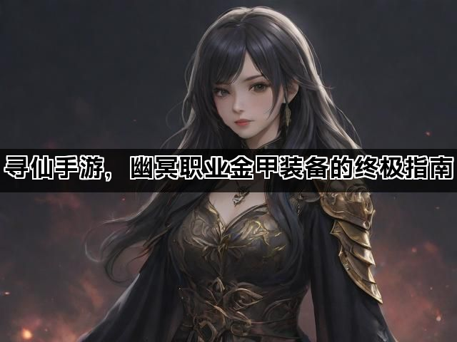 寻仙手游，幽冥职业金甲装备的终极指南
