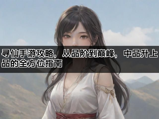 寻仙手游攻略，从品阶到巅峰，中品升上品的全方位指南