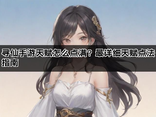 寻仙手游天赋怎么点满？最详细天赋点法指南
