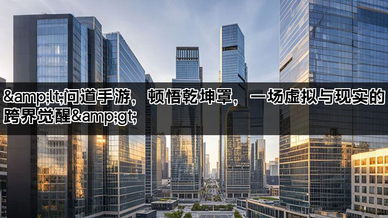 &lt;问道手游，顿悟乾坤罩，一场虚拟与现实的跨界觉醒&gt;